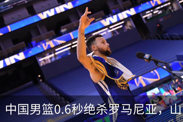 中国男篮0.6秒绝杀罗马尼亚，山东小将再立新功，新赛季必进一队